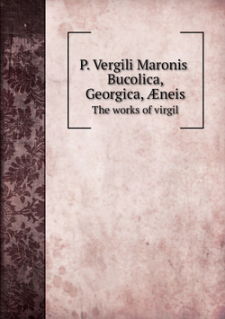 P. Vergili Maronis Bucolica, Georgica, Æneis. The works of virgil | Publius Vergilius Maro; B. H. Kennedy