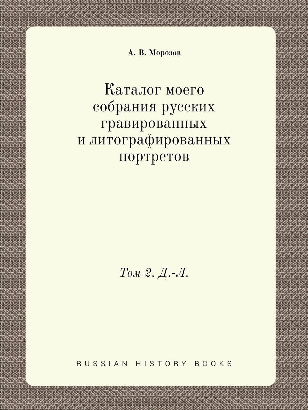 Каталог моего собрания русских гравированных и литографированных портретов. Том 2. Д.-Л. | А. В. Морозов