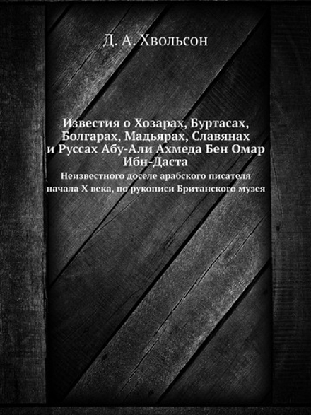 Известия о Хозарах, Буртасах, Болгарах, Мадьярах, Славянах и Руссах Абу-Али Ахмеда Бен Омар Ибн-Даста. Неизвестного доселе арабского писателя начала X века, по рукописи Британского музея | Д. А. Хвольсон