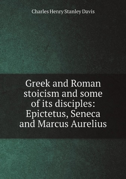 Greek and Roman stoicism and some of its disciples: Epictetus, Seneca and Marcus Aurelius | Charles Henry Stanley Davis