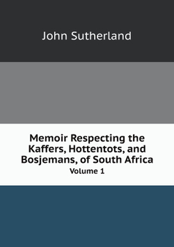 Memoir Respecting the Kaffers, Hottentots, and Bosjemans, of South Africa. Volume 1 | John Sutherland