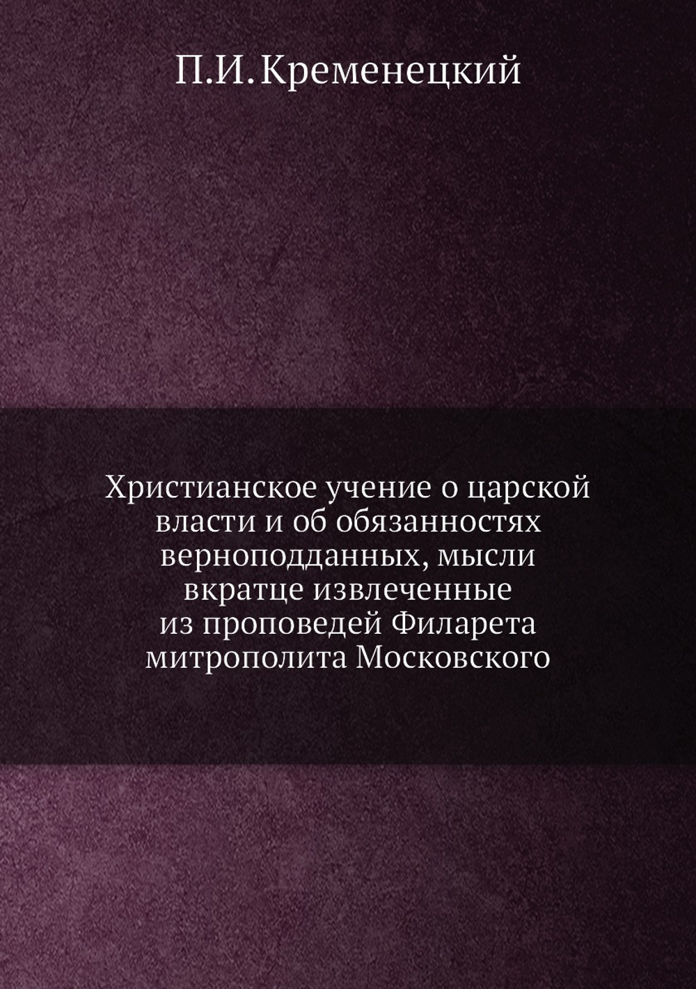 Христианское учение о царской власти и об обязанностях верноподданных, мысли вкратце извлеченные из проповедей Филарета митрополита Московского | П.И. Кременецкий