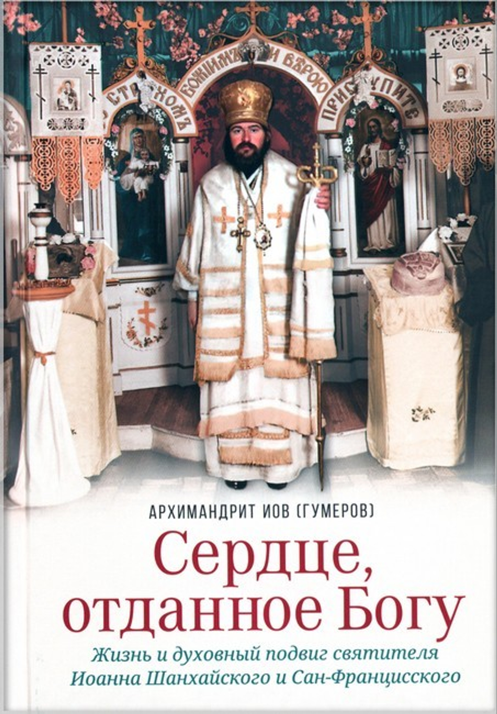 Сердце, отданное Богу. Жизнь и духовный подвиг святителя Иоанна Шанхайского и Сан-Францисского. Архимандрит Иов (Гумеров)