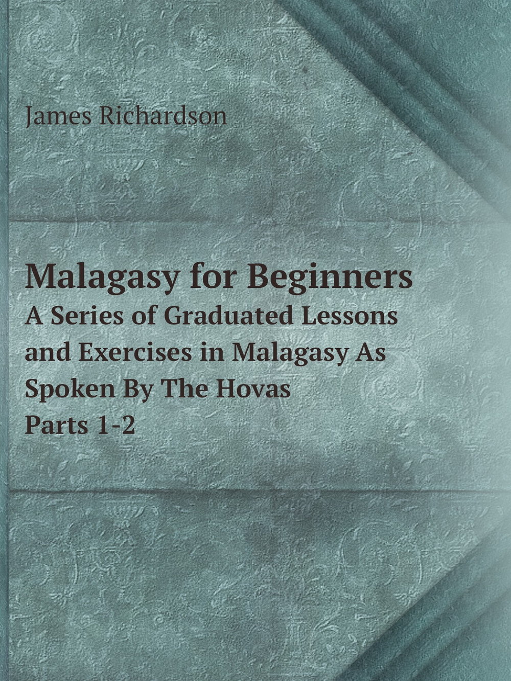 Malagasy for Beginners. A Series of Graduated Lessons and Exercises in Malagasy As Spoken By The Hovas Parts 1-2 | James Richardson