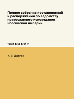Полное собрание постановлений и распоряжений по ведомству православного исповедания Российской империи. Том 8. 1733-1734 гг. | К. В. Долгов