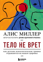 Тело не врет. Как детские психологические травмы отражаются на нашем здоровье. Алис Миллер