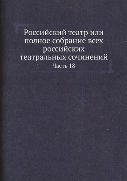 Российский театр или полное собрание всех российских театральных сочинений. Часть 18 | Нет автора