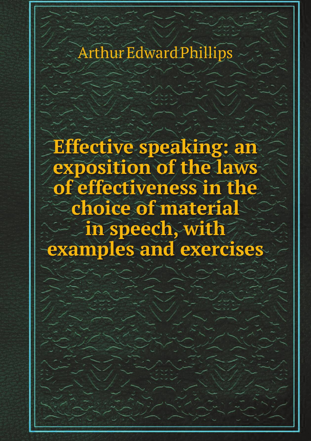 Effective speaking: an exposition of the laws of effectiveness in the choice of material in speech, with examples and exercises | Arthur Edward Phillips