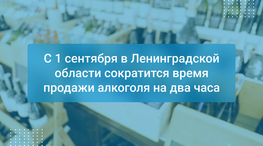 С 1 сентября в Ленинградской области сократится время продажи алкоголя на два часа