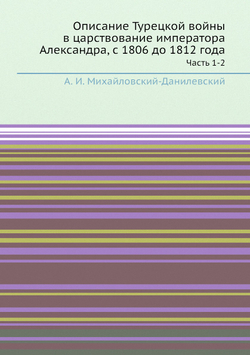 Описание Турецкой войны в царствование императора Александра, с 1806 до 1812 года. Часть 1-2 | А. И. Михайловский-Данилевский