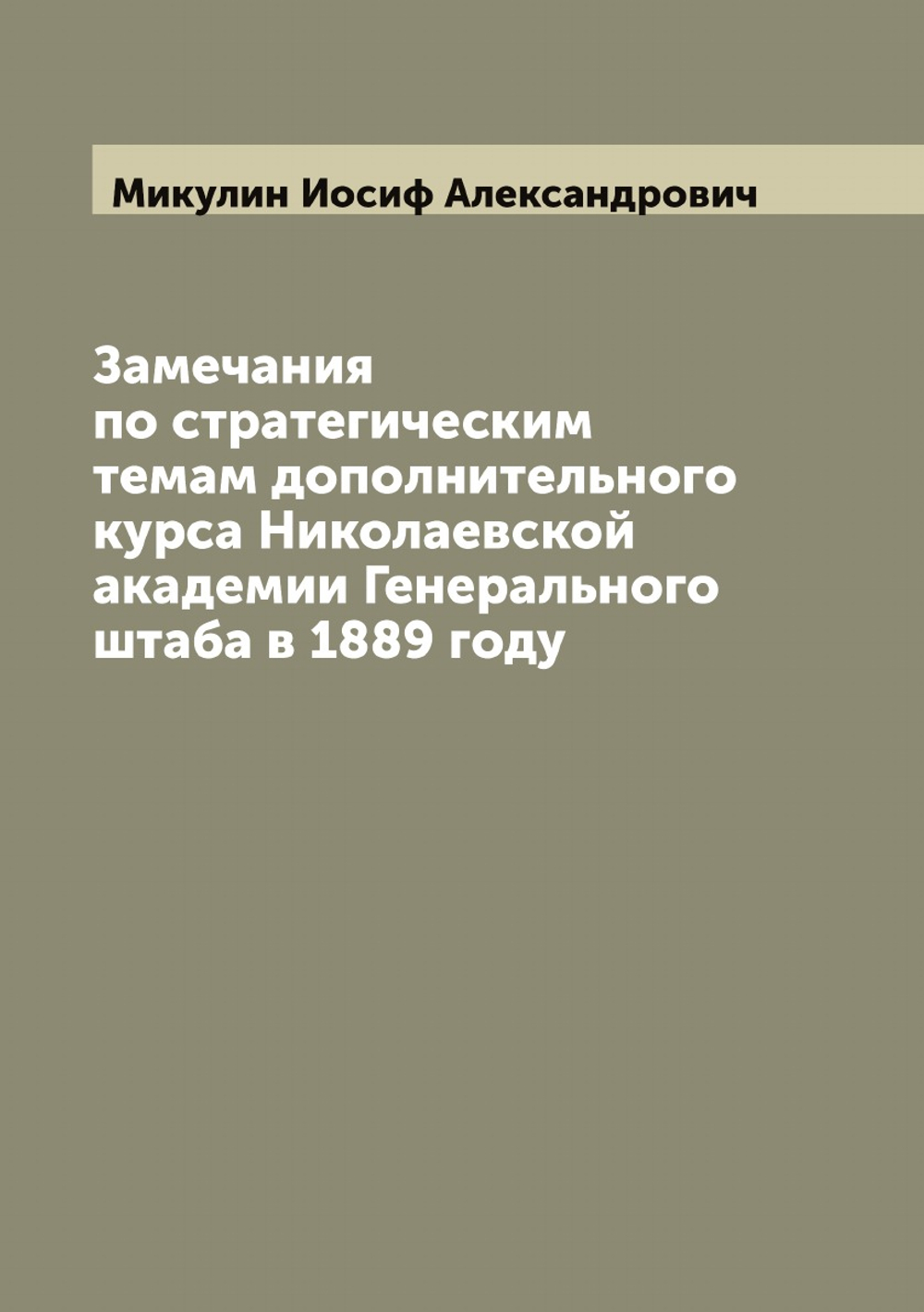 Замечания по стратегическим темам дополнительного курса Николаевской академии Генерального штаба в 1889 году | Микулин Иосиф Александрович