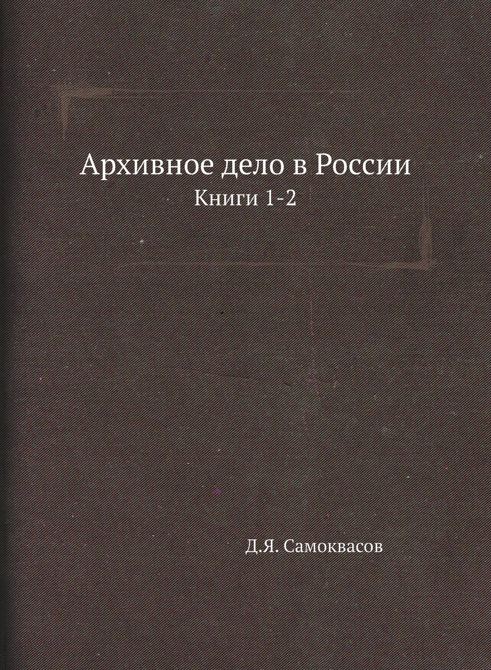 Архивное дело в России. Книги 1-2 | Д.Я. Самоквасов