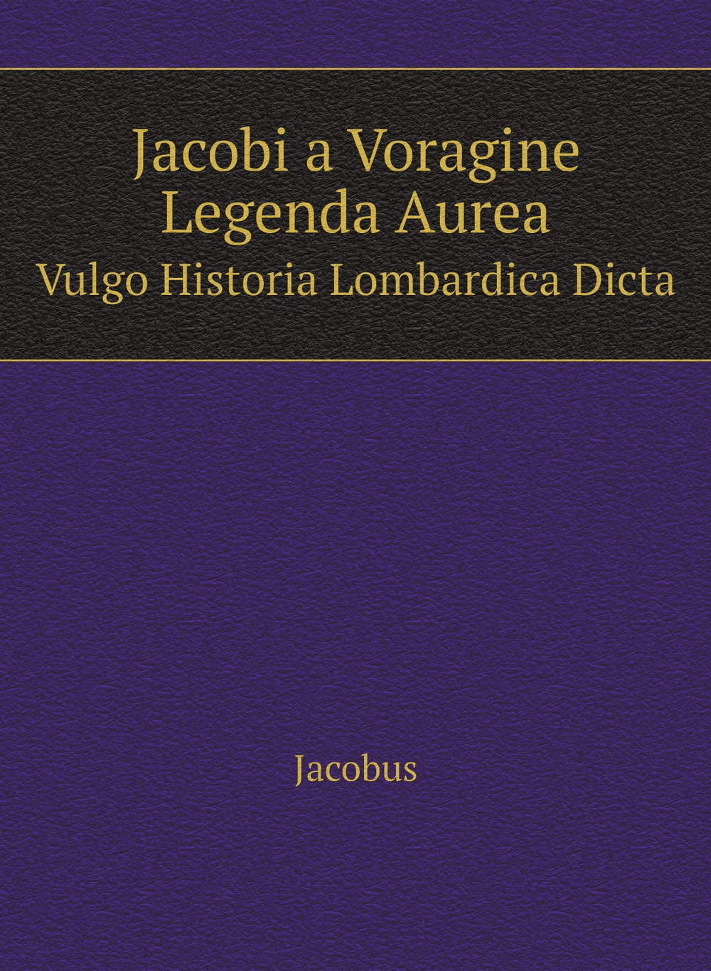 Jacobi a Voragine Legenda Aurea. Vulgo Historia Lombardica Dicta | Jacobus