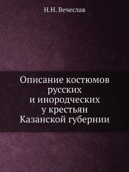 Описание костюмов русских и инородческих у крестьян Казанской губернии | Н.Н. Вечеслав