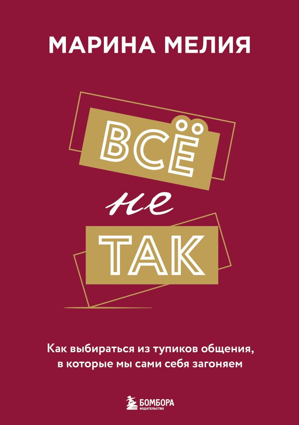 Всё не так. Как выбираться из тупиков общения, в которые мы сами себя загоняем. Марина Мелия