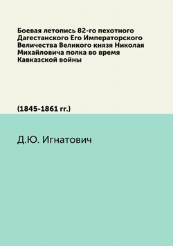 Боевая летопись 82-го пехотного Дагестанского Его Императорского Величества Великого князя Николая Михайловича полка во время Кавказской войны. (1845-1861 гг.) | Д.Ю. Игнатович