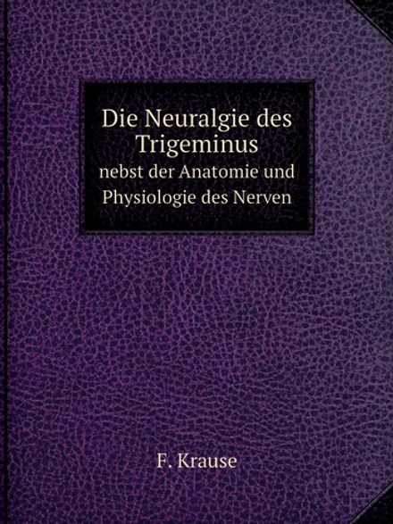 Die Neuralgie des Trigeminus. nebst der Anatomie und Physiologie des Nerven | F. Krause