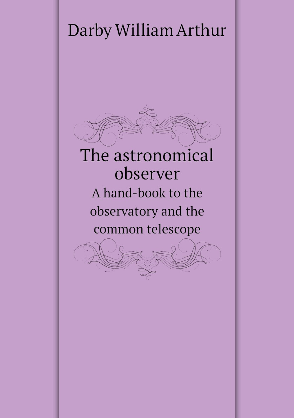 The astronomical observer. A hand-book to the observatory and the common telescope | Darby William Arthur
