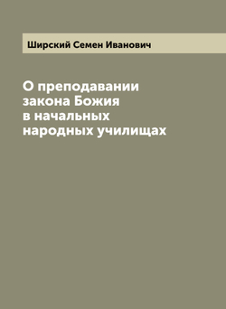 О преподавании закона Божия в начальных народных училищах | Ширский Семен Иванович