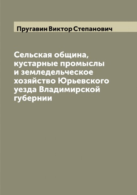 Сельская община, кустарные промыслы и земледельческое хозяйство Юрьевского уезда Владимирской губернии | Пругавин Виктор Степанович