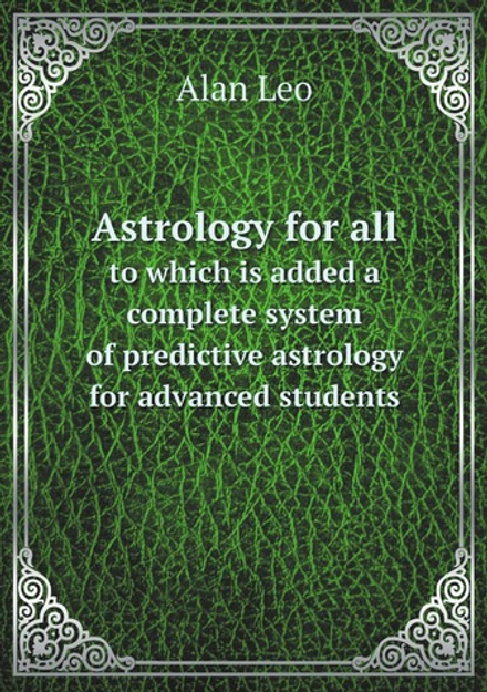 Astrology for all: to which is added a complete system of predictive astrology for advanced students | Alan Leo