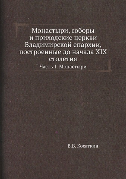 Монастыри, соборы и приходские церкви Владимирской епархии, построенные до начала XIX столетия. Часть 1. Монастыри | В.В. Косаткин