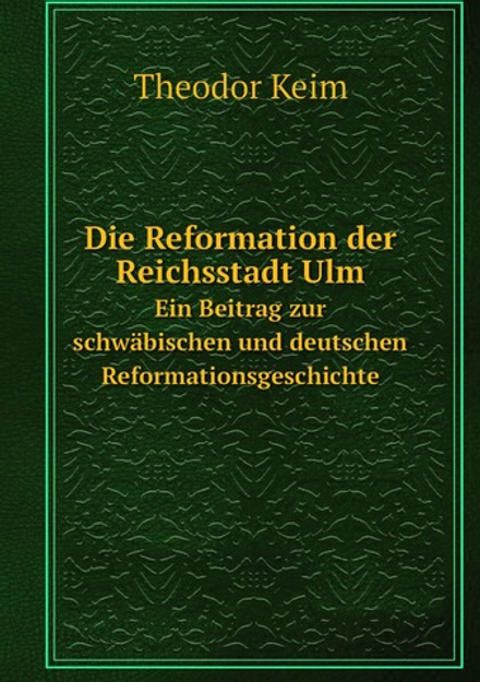 Die Reformation der Reichsstadt Ulm. Ein Beitrag zur schwäbischen und deutschen Reformationsgeschichte | Theodor Keim