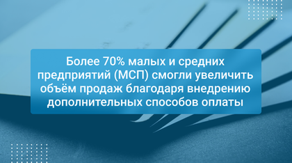 Более 70% малых и средних предприятий (МСП) смогли увеличить объём продаж благодаря внедрению дополнительных способов оплаты