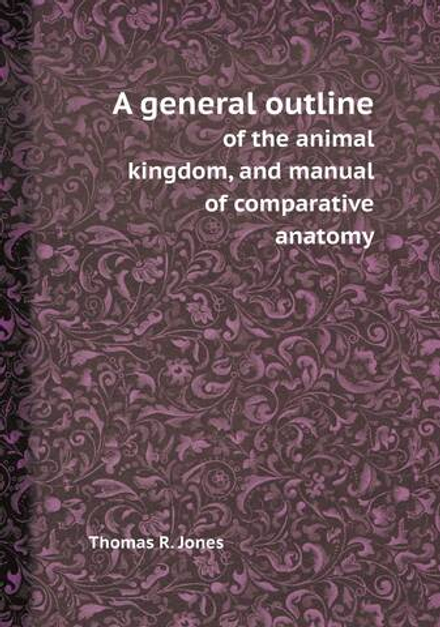 A general outline. of the animal kingdom, and manual of comparative anatomy | Thomas R. Jones