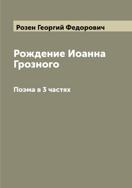 Рождение Иоанна Грозного. Поэма в 3 частях | Розен Георгий Федорович
