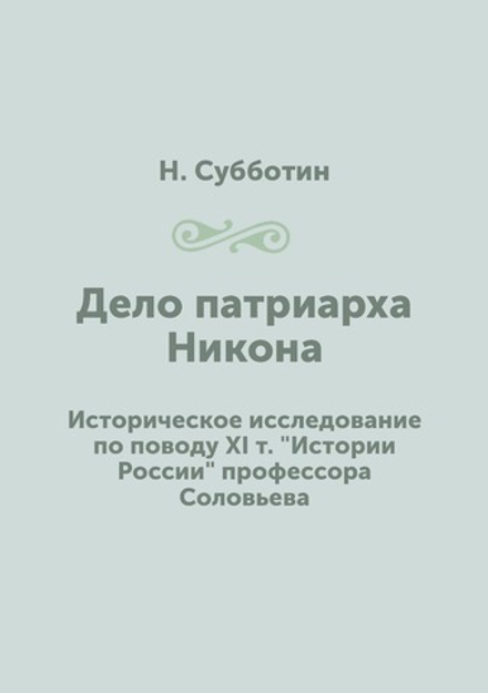 Дело патриарха Никона. Историческое исследование по поводу XI т. "Истории России" профессора Соловьева | Н. Субботин