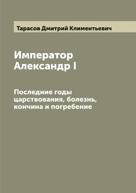 Император Александр I. Последние годы царствования, болезнь, кончина и погребение | Тарасов Дмитрий Климентьевич