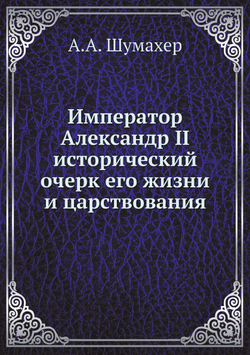 Император Александр II исторический очерк его жизни и царствования | А.А. Шумахер