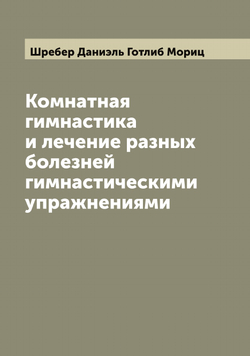 Комнатная гимнастика и лечение разных болезней гимнастическими упражнениями | Шребер Даниэль Готлиб Мориц