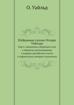 Избранные сказки Оскара Уайльда. Текст с введением, сборником слов и оборотов, расположенных в порядке английского текста и алфавитным словарем-указателем | О. Уайльд