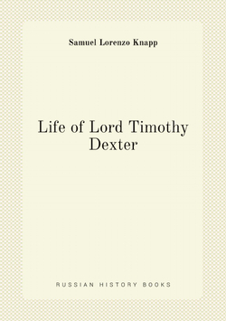 Life of Lord Timothy Dexter; with sketches of the eccentric characters that composed his associates, including his own writings, "Dexter's Pickle for the knowing ones", &c., &c | Samuel Lorenzo Knapp