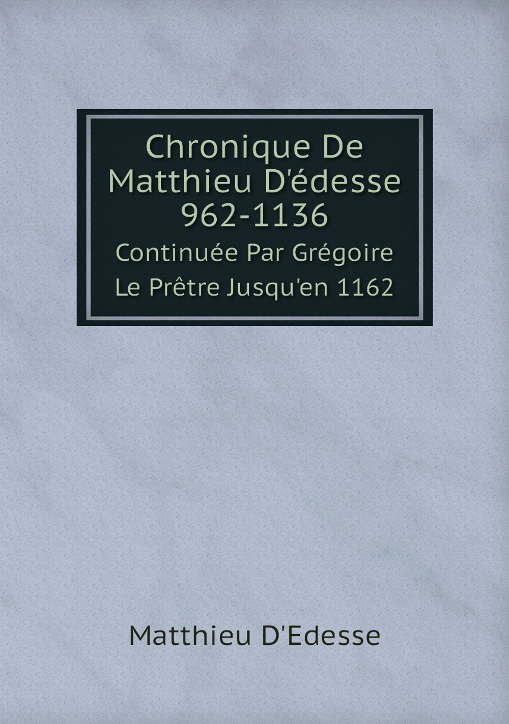 Chronique De Matthieu D'édesse 962-1136. Continuée Par Grégoire Le Prêtre Jusqu'en 1162 | Matthieu D'Edesse