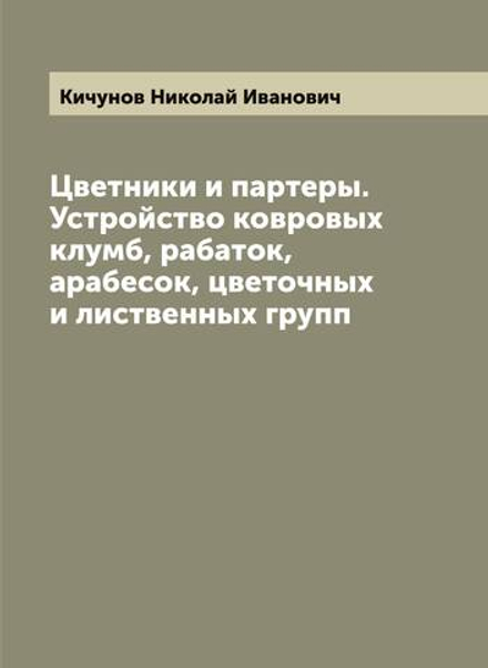 Цветники и партеры. Устройство ковровых клумб, рабаток, арабесок, цветочных и лиственных групп | Кичунов Николай Иванович