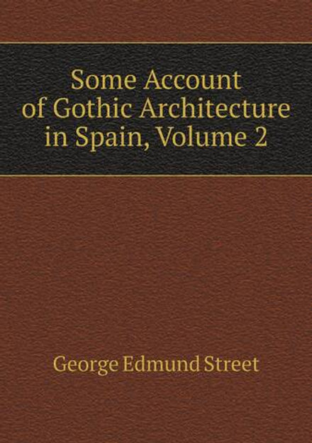 Some Account of Gothic Architecture in Spain, Volume 2 | George Edmund Street