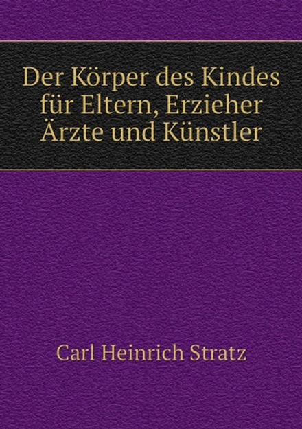 Der Körper des Kindes für Eltern, Erzieher, Ärzte und Künstler | Carl Heinrich Stratz