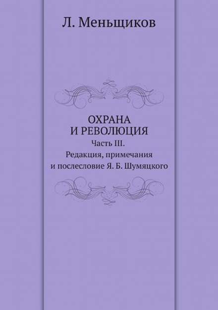 Охрана и революция. К истории тайных политических организаций, существовавших во времена самодержавия. Часть III. Редакция, примечания и послесловие Я. Б. Шумяцкого | Л. Меньщиков