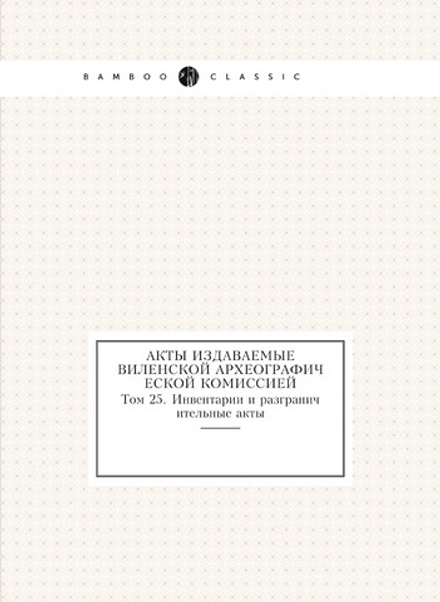 Акты издаваемые Виленской археографической комиссией. Том 25. Инвентарии и разграничительные акты | Коллектив авторов