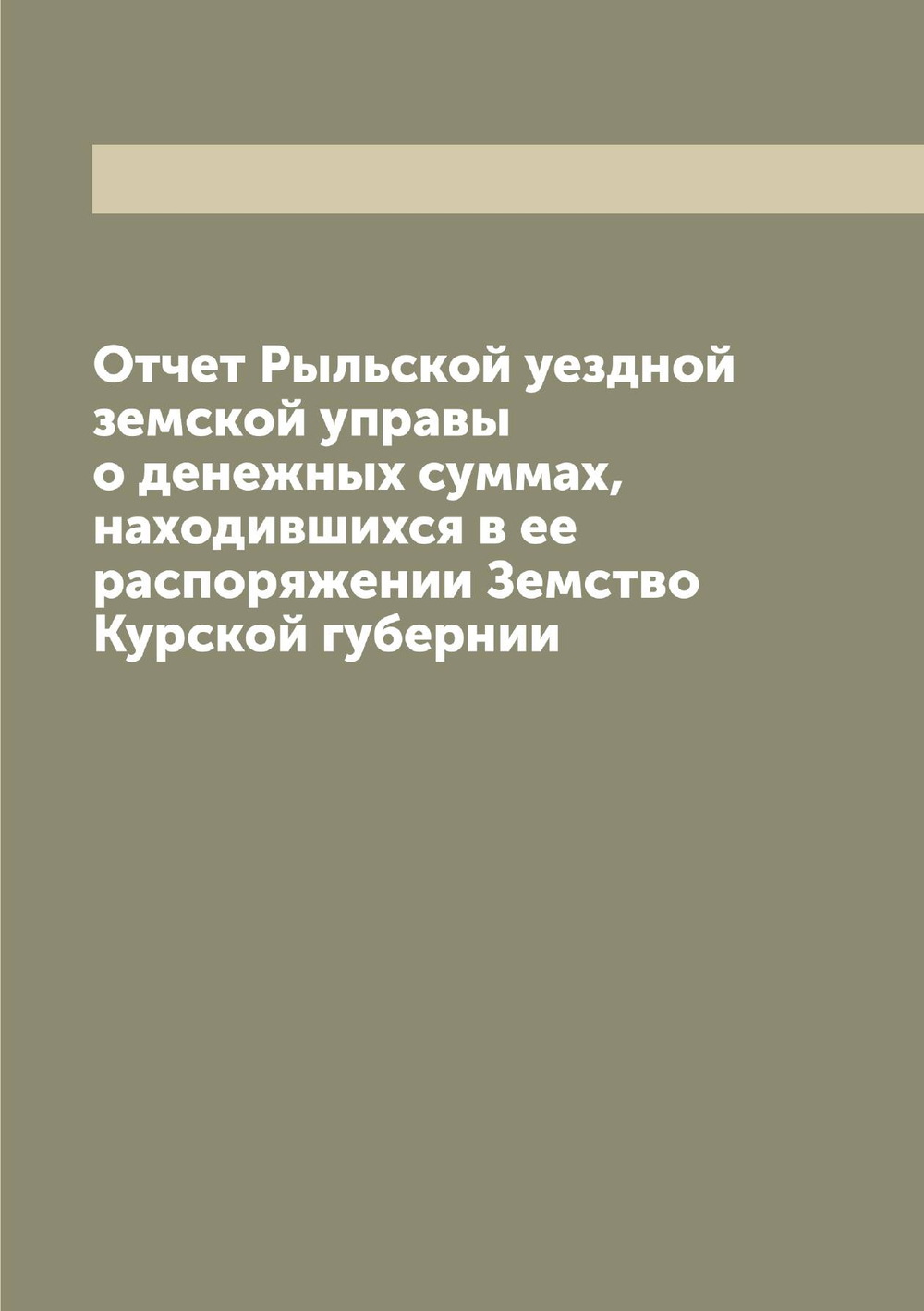 Отчет Рыльской уездной земской управы о денежных суммах, находившихся в ее распоряжении Земство Курской губернии | Нет автора