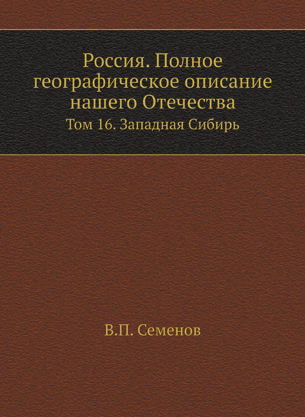 Россия. Полное географическое описание нашего Отечества. Том 16. Западная Сибирь | В.П. Семенов