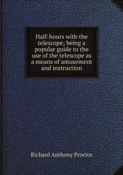 Half-hours with the telescope; being a popular guide to the use of the telescope as a means of amusement and instruction | Richard A. Proctor