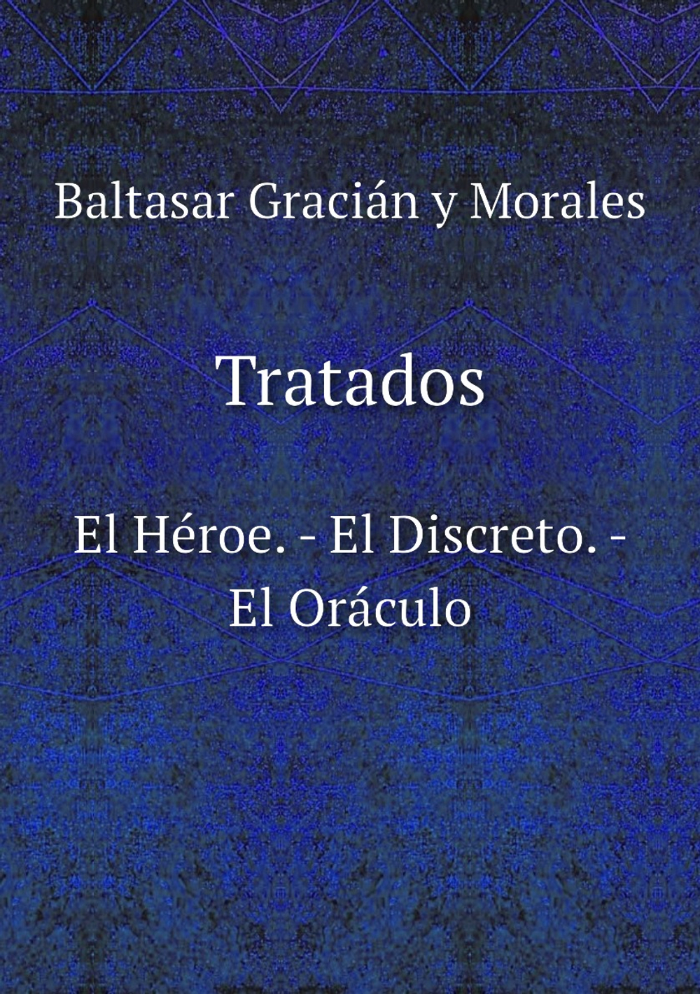 Tratados. El Héroe. - El Discreto. - El Oráculo | Baltasar Gracián y Morales