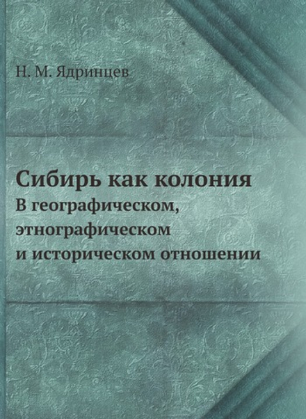 Сибирь как колония. В географическом, этнографическом и историческом отношении | Н. М. Ядринцев