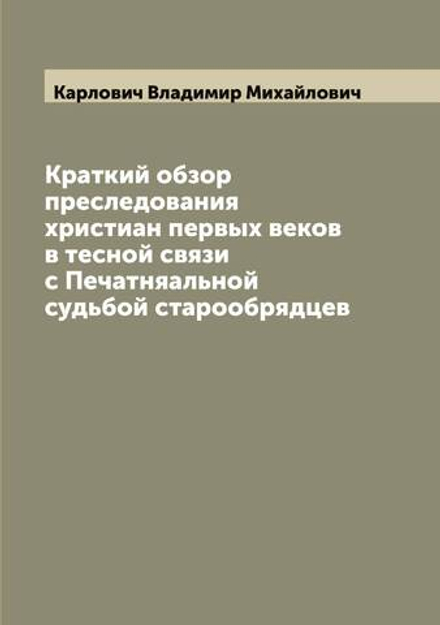 Краткий обзор преследования христиан первых веков в тесной связи с Печатняальной судьбой старообрядцев | Карлович Владимир Михайлович