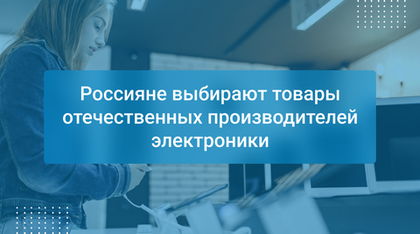 Россияне выбирают товары отечественных производителей электроники