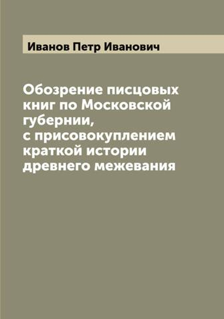 Обозрение писцовых книг по Московской губернии, с присовокуплением краткой истории древнего межевания | Иванов Петр Иванович